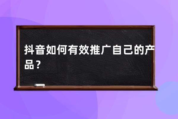 抖音如何有效推廣自己的產品？ 