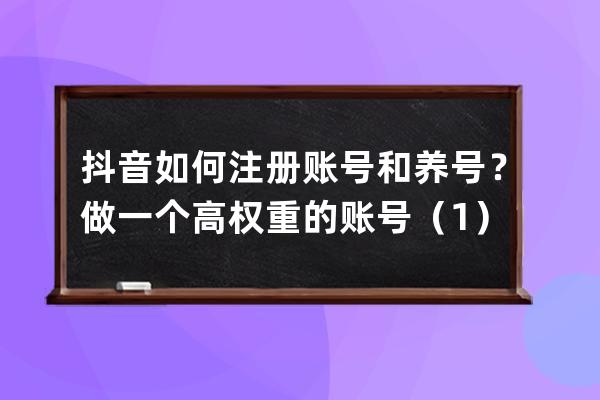 抖音如何注冊賬號和養號？做一個高權重的賬號（1）_新注冊的抖音賬號怎么養 