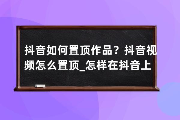 抖音如何置頂作品？抖音視頻怎么置頂_怎樣在抖音上置頂作品 