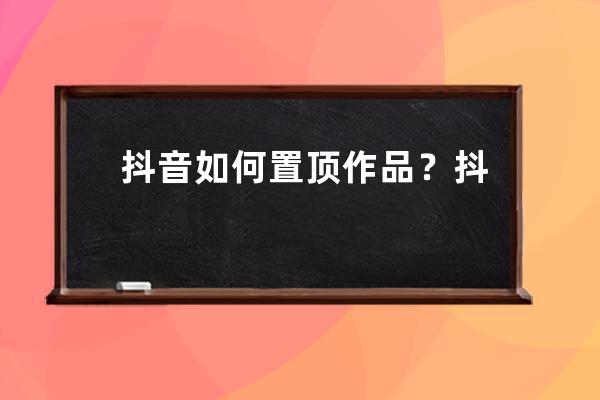 抖音如何置頂作品？抖音視頻怎么置頂_怎樣在抖音上置頂作品 