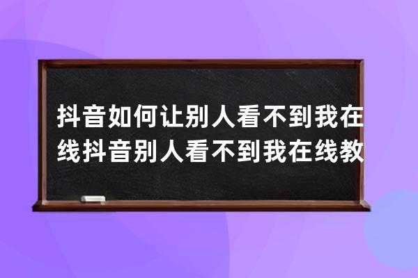 抖音如何讓別人看不到我在線?抖音別人看不到我在線教程 