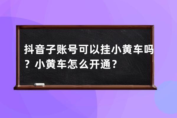 抖音子賬號(hào)可以掛小黃車嗎？小黃車怎么開(kāi)通？ 