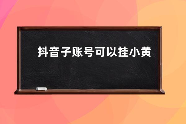 抖音子賬號可以掛小黃車嗎？小黃車怎么開通？ 