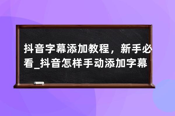 抖音字幕添加教程，新手必看_抖音怎樣手動添加字幕 