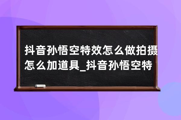 抖音孫悟空特效怎么做 拍攝怎么加道具_(dá)抖音孫悟空特效在哪 