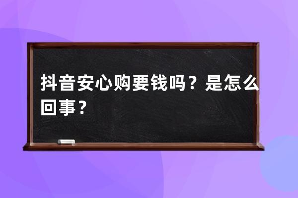 抖音安心購要錢嗎？是怎么回事？ 