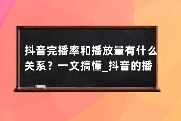 抖音完播率和播放量有什么關(guān)系？一文搞懂_抖音的播放量是完播量嗎 