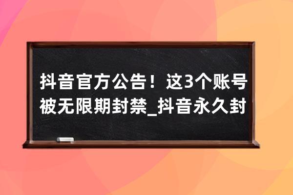 抖音官方公告！這3個賬號被無限期封禁_抖音永久封禁違規賬號公示 