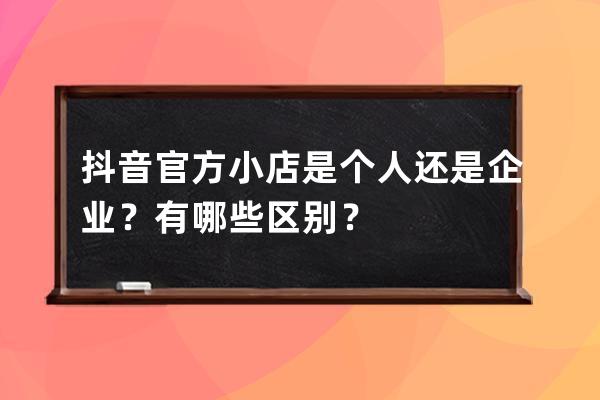抖音官方小店是個人還是企業(yè)？有哪些區(qū)別？ 