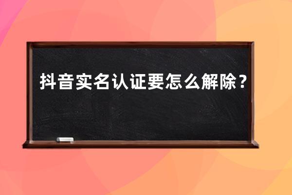 抖音實名認(rèn)證要怎么解除？ 