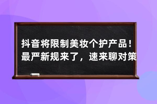 抖音將限制美妝個護產品！最嚴新規來了，速來聊對策！