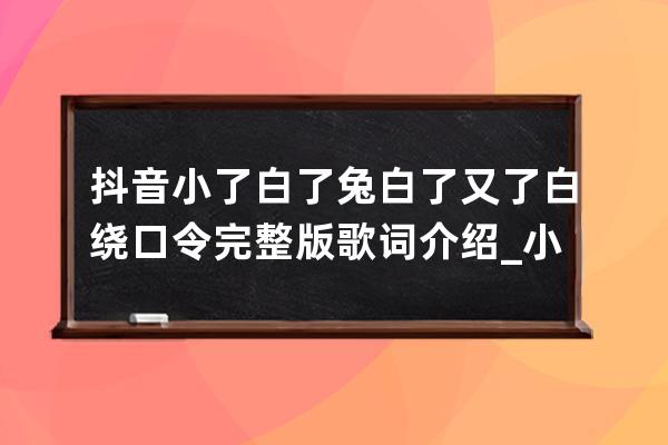 抖音小了白了兔白了又了白繞口令完整版歌詞介紹_小白兔白又白兒歌歌詞抖音 