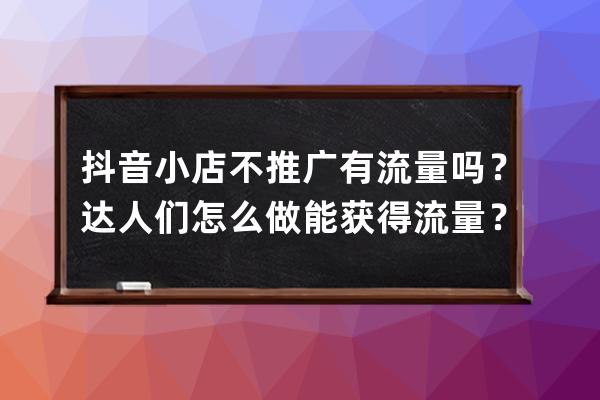 抖音小店不推廣有流量嗎？達人們怎么做能獲得流量？ 