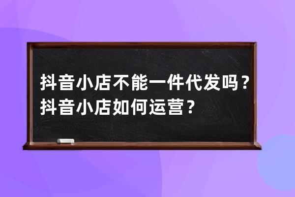 抖音小店不能一件代發(fā)嗎？抖音小店如何運(yùn)營？ 