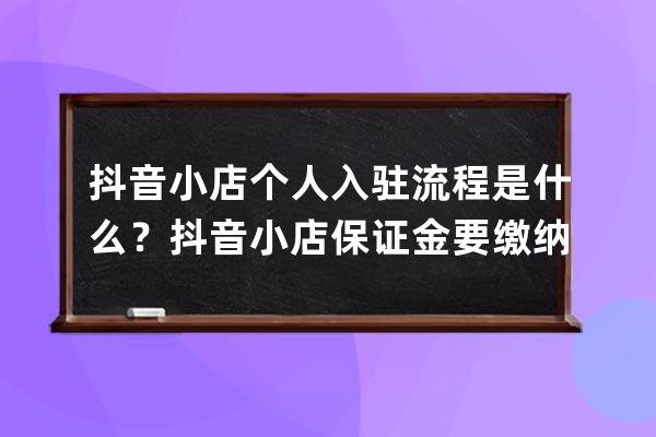 抖音小店個人入駐流程是什么？抖音小店保證金要繳納多少？ 
