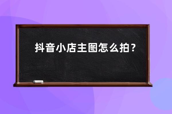 抖音小店主圖怎么拍？如何設計？ 