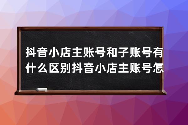 抖音小店主賬號和子賬號有什么區(qū)別 抖音小店主賬號怎么更換