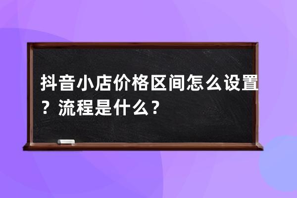 抖音小店價格區間怎么設置？流程是什么？ 