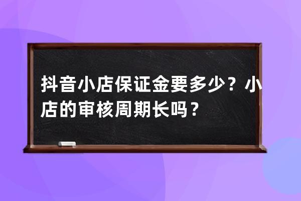 抖音小店保證金要多少？小店的審核周期長嗎？ 