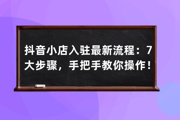 抖音小店入駐最新流程：7大步驟，手把手教你操作！（附：運營指南） 