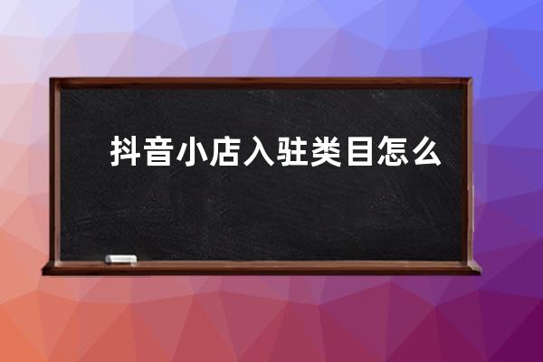 抖音小店入駐類目怎么選擇 抖音做什么類目漲粉快