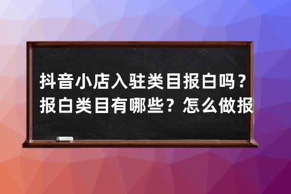 抖音小店入駐類目報白嗎？報白類目有哪些？怎么做報白？_抖音類目報白怎么 
