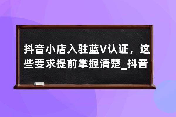 抖音小店入駐藍V認證，這些要求提前掌握清楚_抖音開店藍V認證 