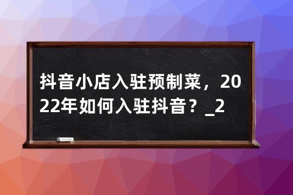 抖音小店入駐預(yù)制菜，2022年如何入駐抖音？_2020抖音小店怎么開通 