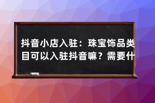 抖音小店入駐：珠寶飾品類目可以入駐抖音嘛？需要什么條件？_飾品類目怎么 