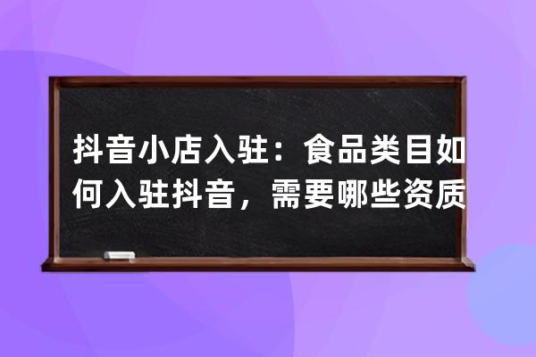 抖音小店入駐：食品類目如何入駐抖音，需要哪些資質(zhì)？_抖音小店開(kāi)通食品類 