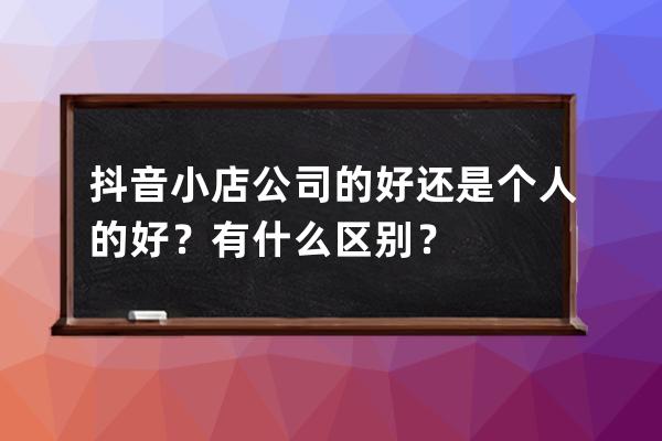 抖音小店公司的好還是個人的好？有什么區別？ 