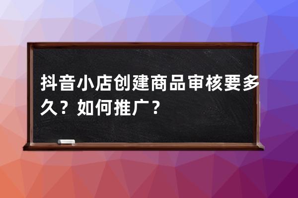 抖音小店創建商品審核要多久？如何推廣？ 