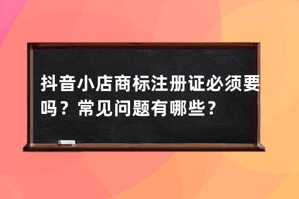抖音小店商標(biāo)注冊(cè)證必須要嗎？常見問(wèn)題有哪些？ 