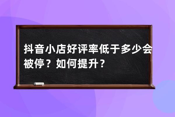 抖音小店好評(píng)率低于多少會(huì)被停？如何提升？ 