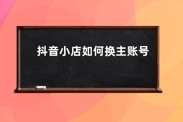 抖音小店如何換主賬號 抖音小店怎么解綁賬號 