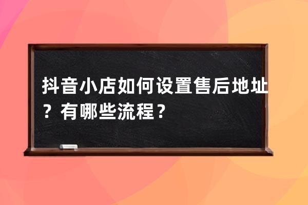 抖音小店如何設置售后地址？有哪些流程？ 