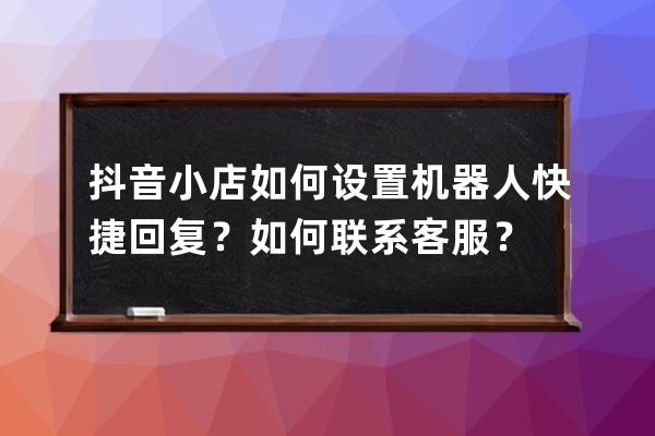 抖音小店如何設置機器人快捷回復？如何聯系客服？ 