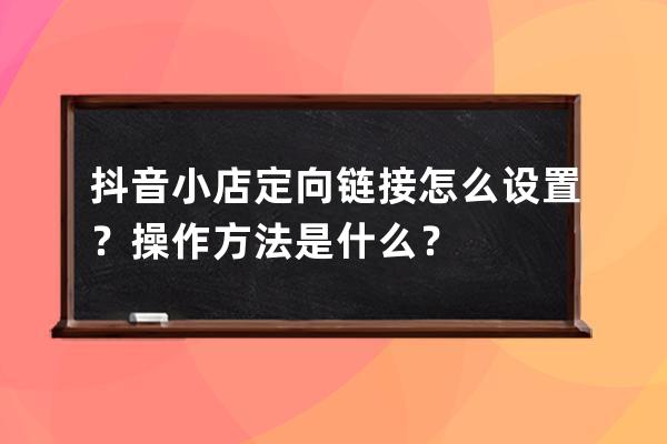 抖音小店定向鏈接怎么設置？操作方法是什么？ 