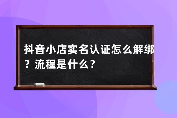 抖音小店實名認證怎么解綁？流程是什么？ 