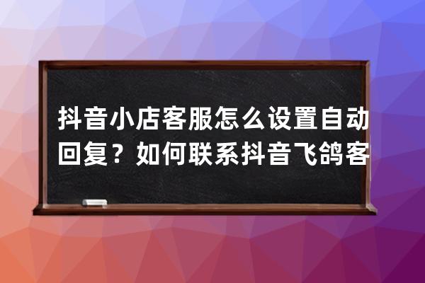 抖音小店客服怎么設置自動回復？如何聯系抖音飛鴿客服？ 