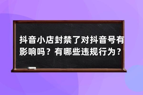 抖音小店封禁了對抖音號有影響嗎？有哪些違規(guī)行為？ 