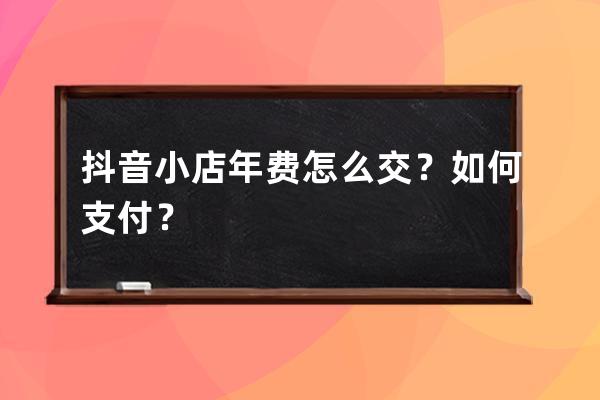 抖音小店年費怎么交？如何支付？ 