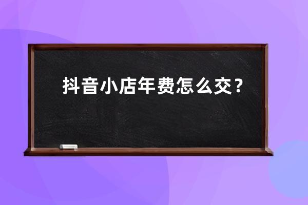 抖音小店年費怎么交？如何支付？ 