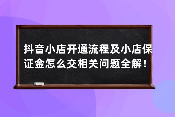 抖音小店開通流程及小店保證金怎么交相關問題全解！ 