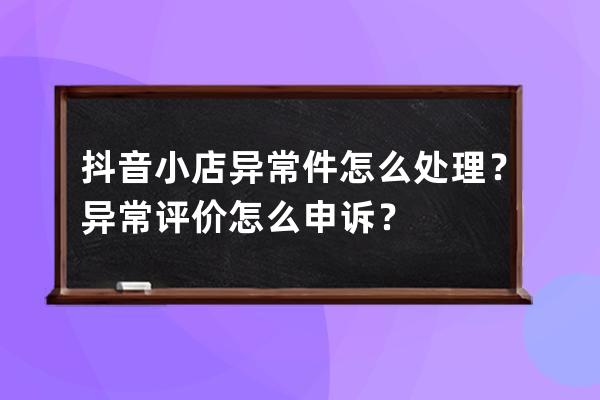 抖音小店異常件怎么處理？異常評價怎么申訴？ 