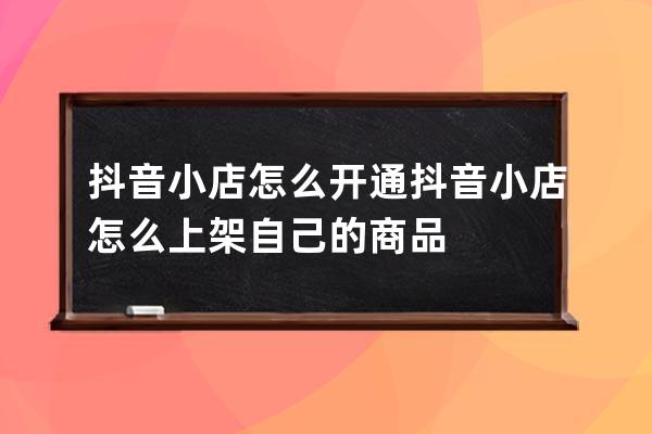 抖音小店怎么開通 抖音小店怎么上架自己的商品 