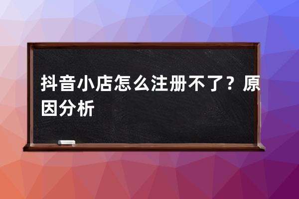 抖音小店怎么注冊不了？原因分析 