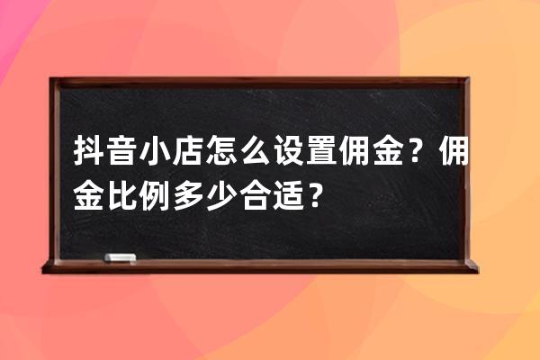 抖音小店怎么設置傭金？傭金比例多少合適？ 