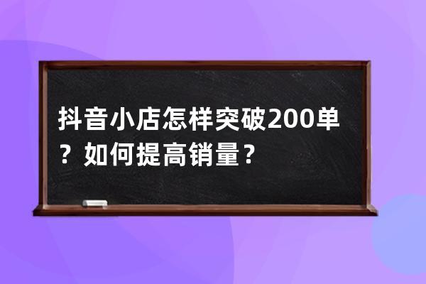 抖音小店怎樣突破200單？如何提高銷量？ 