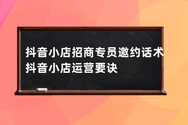 抖音小店招商專員邀約話術 抖音小店運營要訣